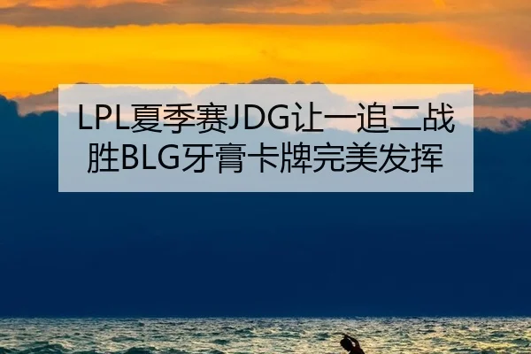 LPL夏季赛JDG让一追二战胜BLG牙膏卡牌完美发挥